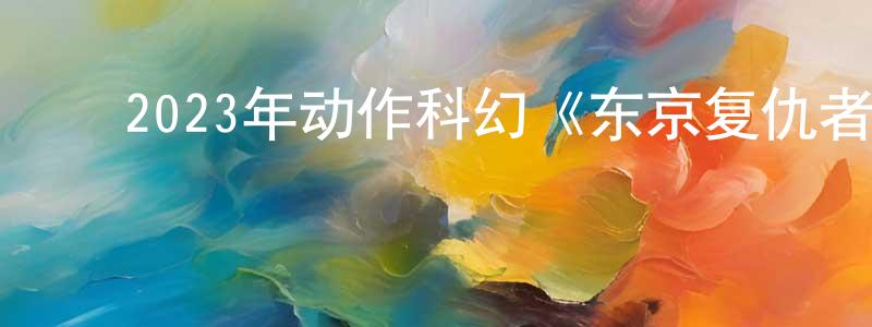 曹中宝发布2023年动作科幻《东京复仇者2血色万圣节篇-命运》BD日语中字迅雷下载_电影天堂